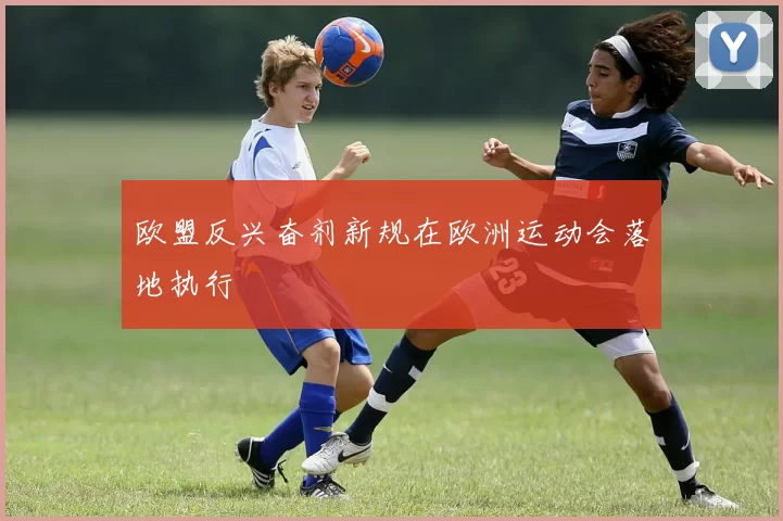 欧盟反兴奋剂新规在欧洲运动会落地执行