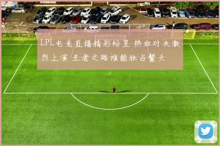 LPL电竞直播精彩纷呈 热血对决激烈上演 王者之路谁能独占鳌头