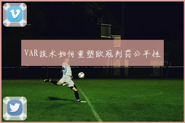 VAR技术如何重塑欧冠判罚公平性