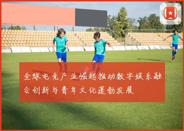 全球电竞产业崛起推动数字娱乐融合创新与青年文化蓬勃发展