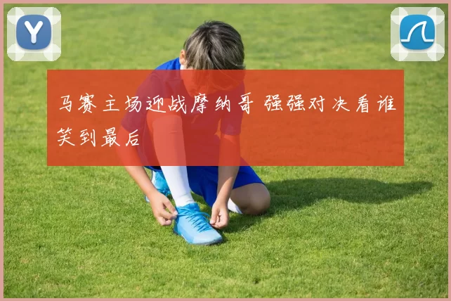 马赛主场迎战摩纳哥 强强对决看谁笑到最后