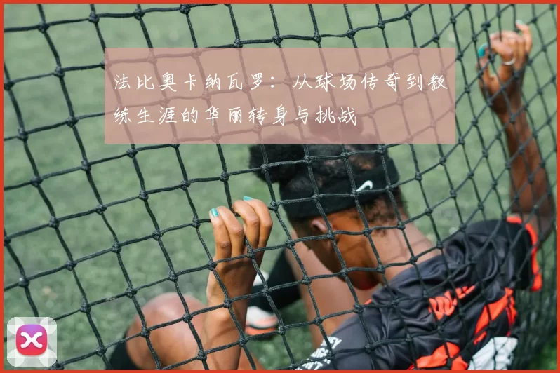 法比奥卡纳瓦罗：从球场传奇到教练生涯的华丽转身与挑战