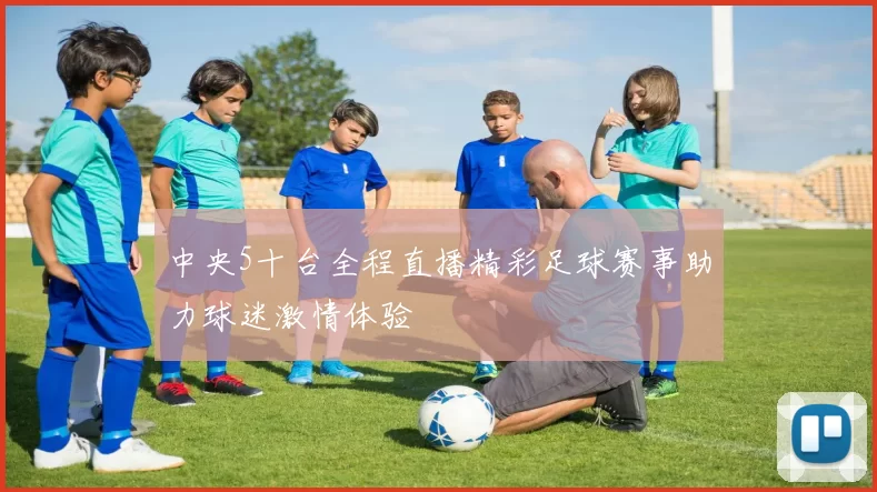 中央5十台全程直播精彩足球赛事助力球迷激情体验