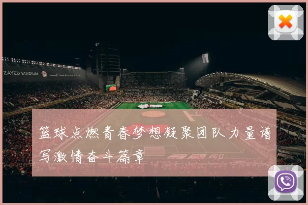 篮球点燃青春梦想凝聚团队力量谱写激情奋斗篇章