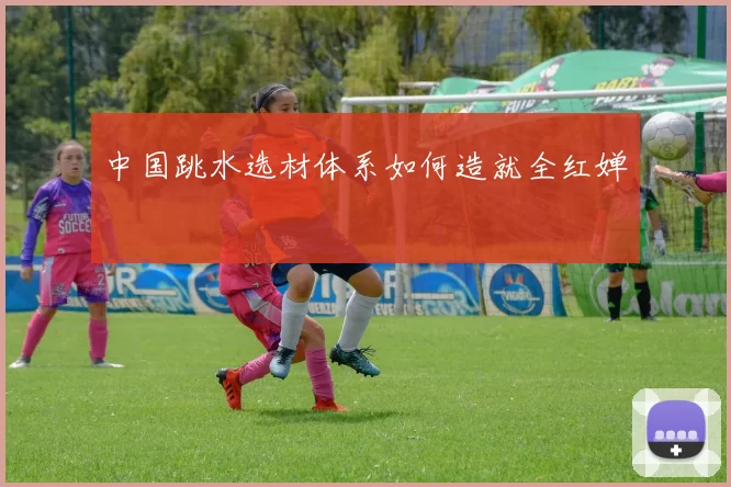 中国跳水选材体系如何造就全红婵