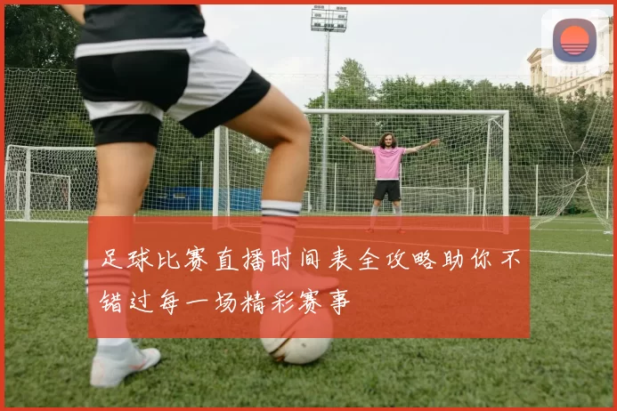 足球比赛直播时间表全攻略助你不错过每一场精彩赛事