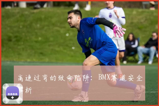 高速过弯的致命陷阱：BMX赛道安全解析