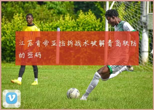 江苏肯帝亚挡拆战术破解青岛联防的密码