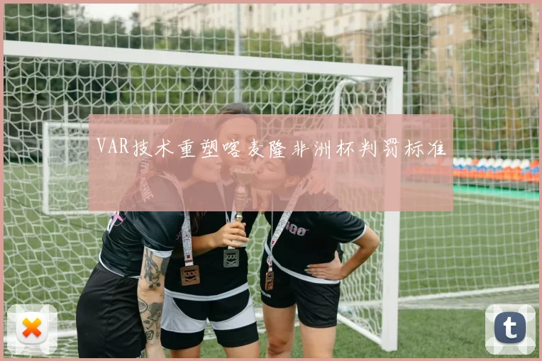 VAR技术重塑喀麦隆非洲杯判罚标准