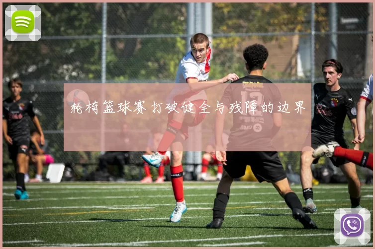 轮椅篮球赛打破健全与残障的边界