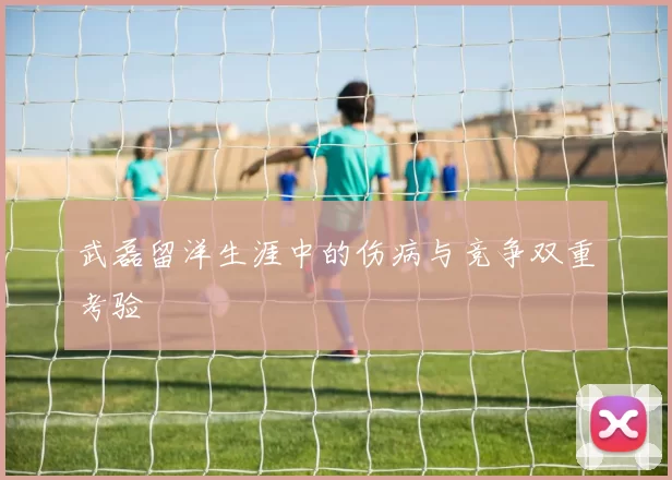 武磊留洋生涯中的伤病与竞争双重考验