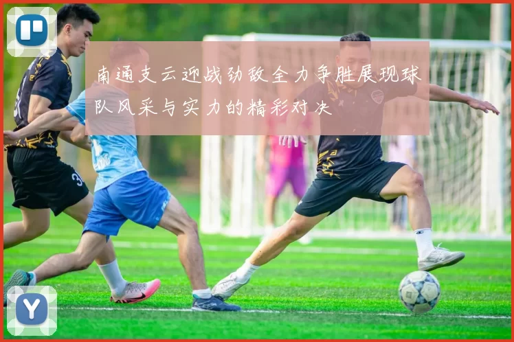 南通支云迎战劲敌全力争胜展现球队风采与实力的精彩对决