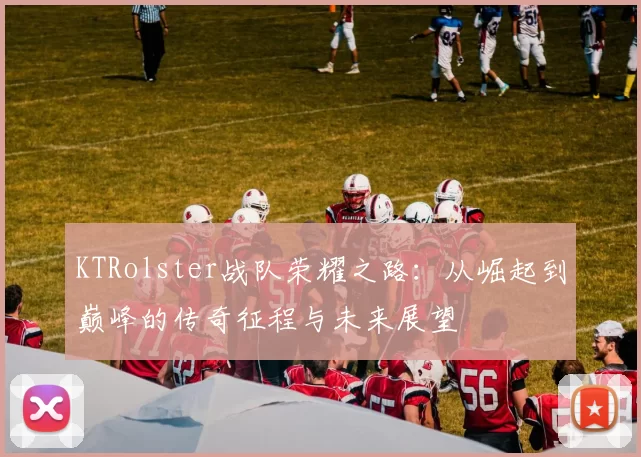 KTRolster战队荣耀之路：从崛起到巅峰的传奇征程与未来展望