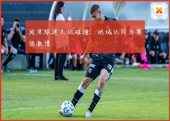 闽津球迷文化碰撞：地域认同与赛场激情