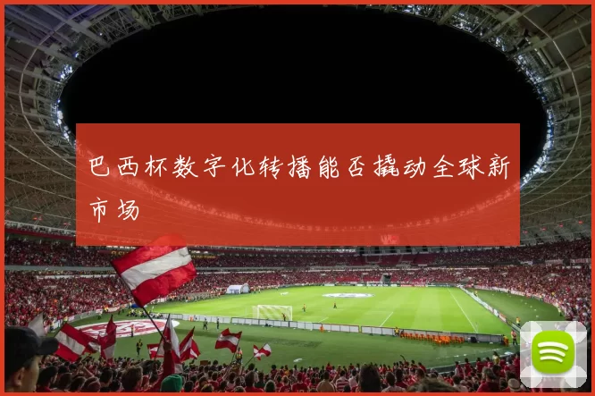 巴西杯数字化转播能否撬动全球新市场