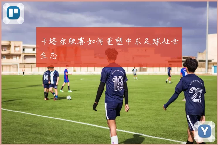 卡塔尔联赛如何重塑中东足球社会生态