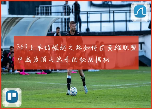 369上单的崛起之路如何在英雄联盟中成为顶尖选手的秘诀揭秘