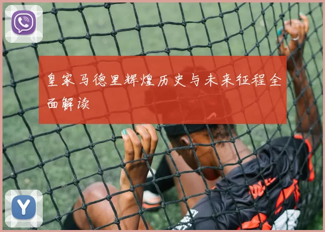 皇家马德里辉煌历史与未来征程全面解读