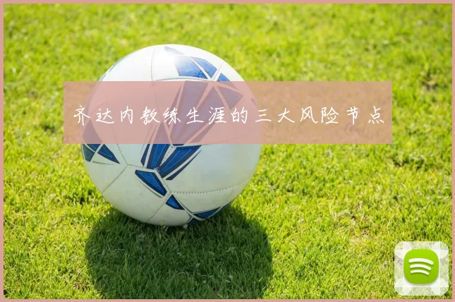 齐达内教练生涯的三大风险节点