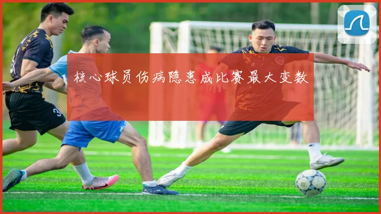 核心球员伤病隐患成比赛最大变数