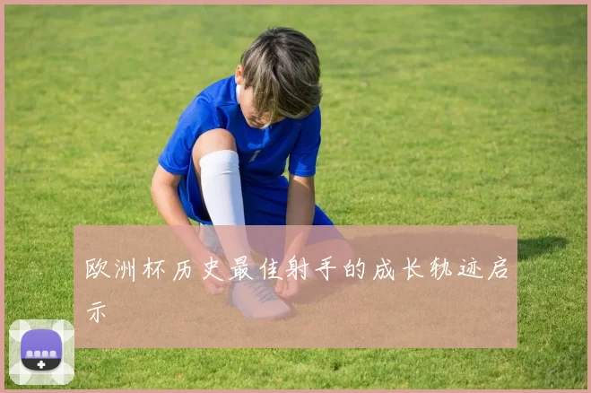 欧洲杯历史最佳射手的成长轨迹启示