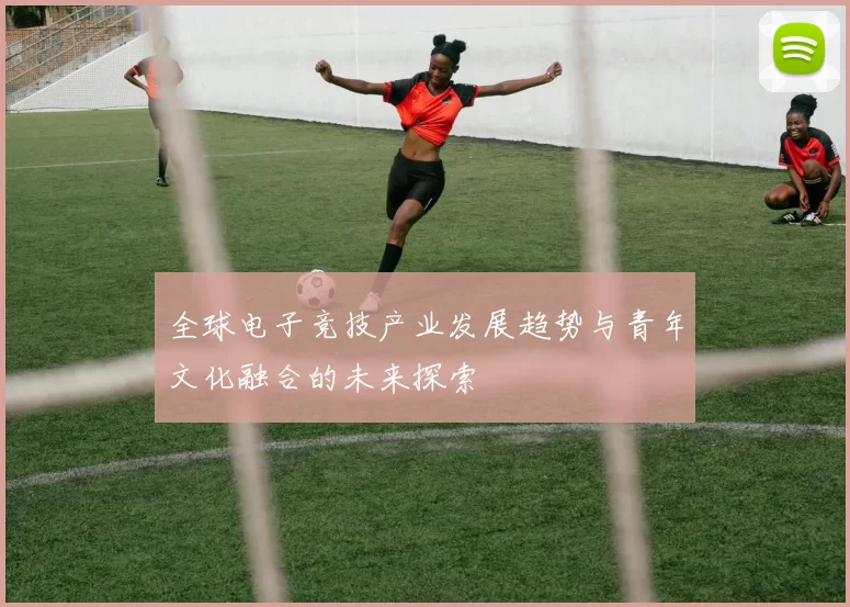 全球电子竞技产业发展趋势与青年文化融合的未来探索