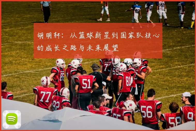 胡明轩：从篮球新星到国家队核心的成长之路与未来展望