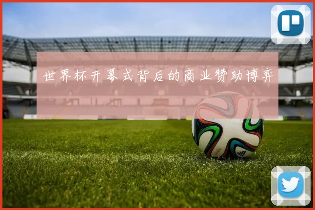 世界杯开幕式背后的商业赞助博弈