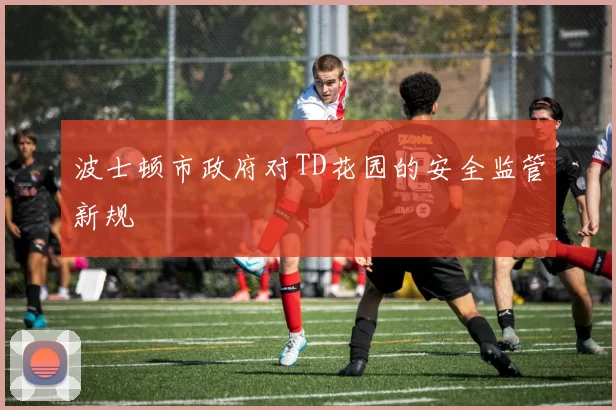 波士顿市政府对TD花园的安全监管新规