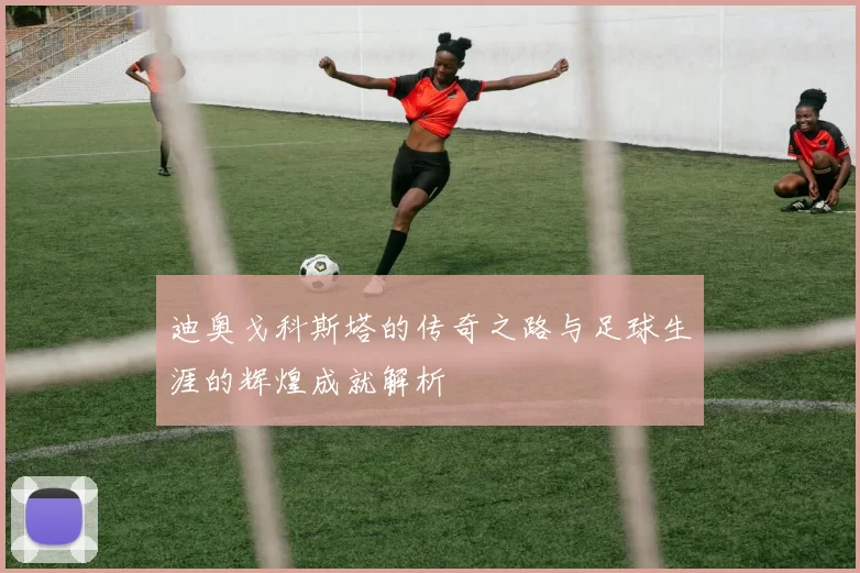 迪奥戈科斯塔的传奇之路与足球生涯的辉煌成就解析