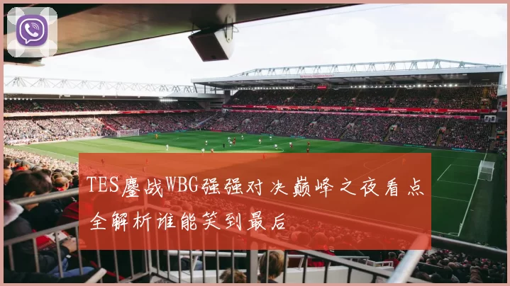 TES鏖战WBG强强对决巅峰之夜看点全解析谁能笑到最后