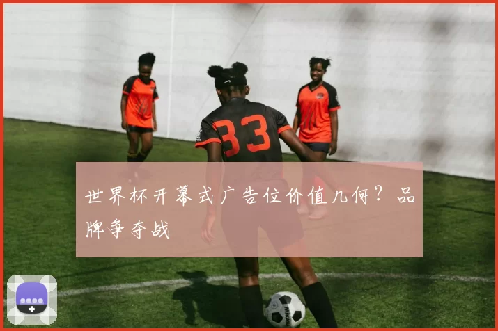 世界杯开幕式广告位价值几何？品牌争夺战