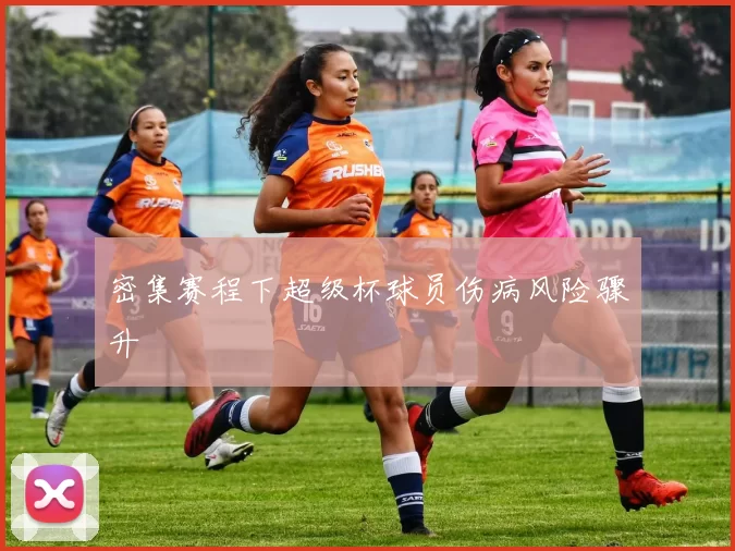 密集赛程下超级杯球员伤病风险骤升