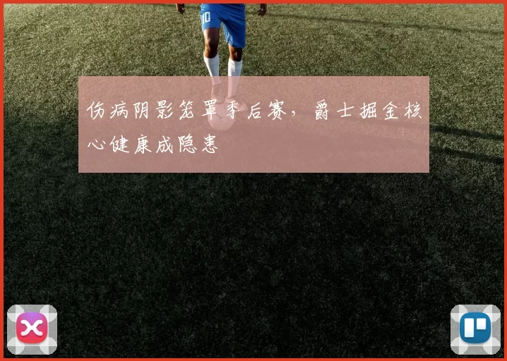 伤病阴影笼罩季后赛，爵士掘金核心健康成隐患