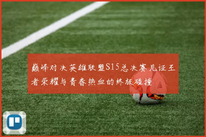 巅峰对决英雄联盟S15总决赛见证王者荣耀与青春热血的终极碰撞