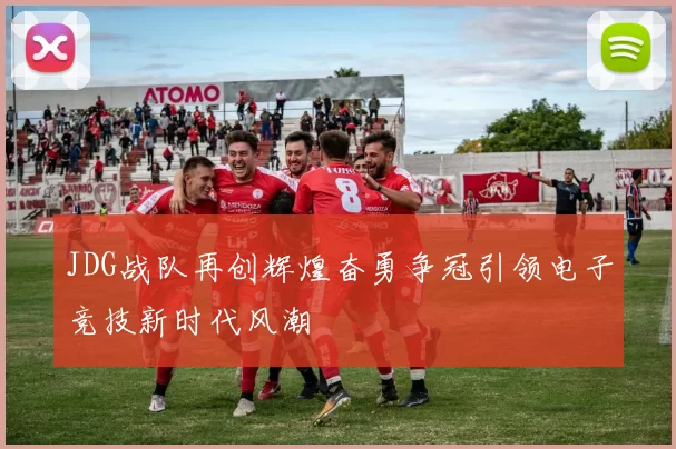 JDG战队再创辉煌奋勇争冠引领电子竞技新时代风潮