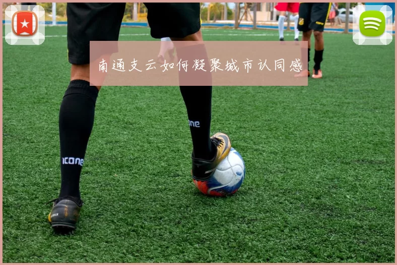 南通支云如何凝聚城市认同感