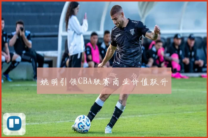 姚明引领CBA联赛商业价值跃升